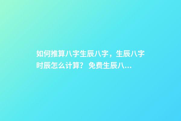 如何推算八字生辰八字，生辰八字时辰怎么计算？ 免费生辰八字婚姻测算，免费生辰八字算婚姻-第1张-观点-玄机派